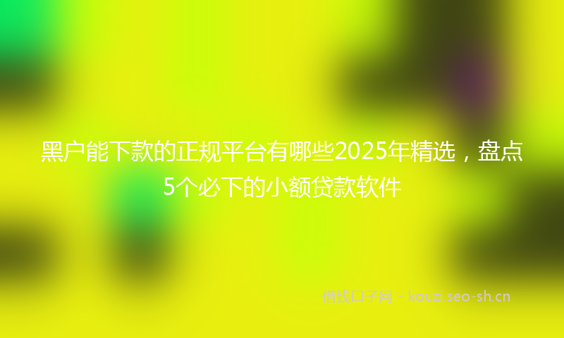 黑户能下款的正规平台有哪些2025年精选，盘点5个必下的小额贷款软件