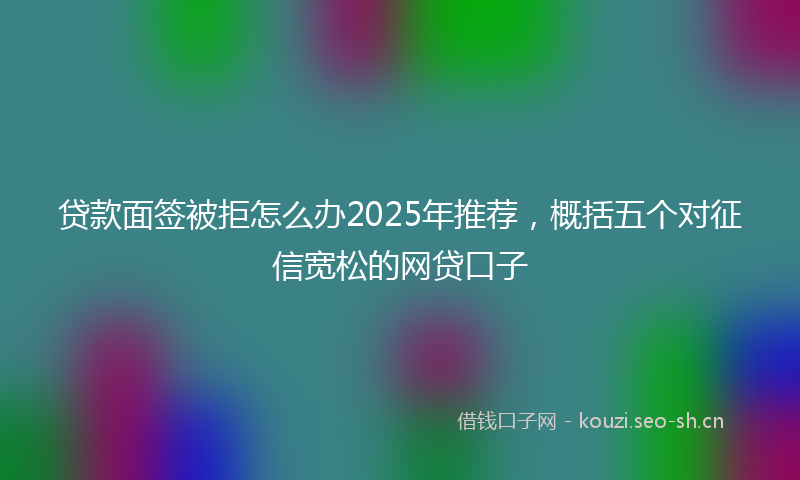 贷款面签被拒怎么办2025年推荐，概括五个对征信宽松的网贷口子