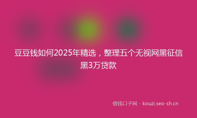 豆豆钱如何2025年精选，整理五个无视网黑征信黑3万贷款