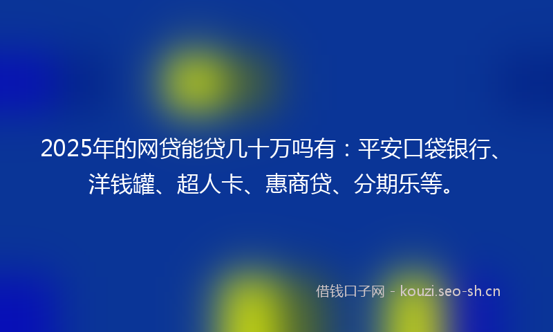 2025年的网贷能贷几十万吗有：平安口袋银行、洋钱罐、超人卡、惠商贷、分期乐等。