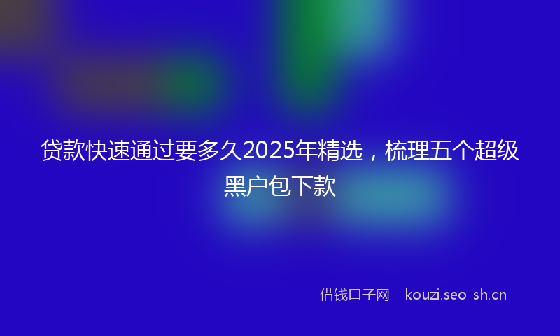 贷款快速通过要多久2025年精选，梳理五个超级黑户包下款