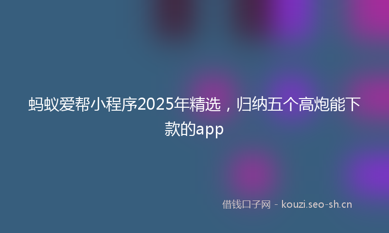 蚂蚁爱帮小程序2025年精选，归纳五个高炮能下款的app