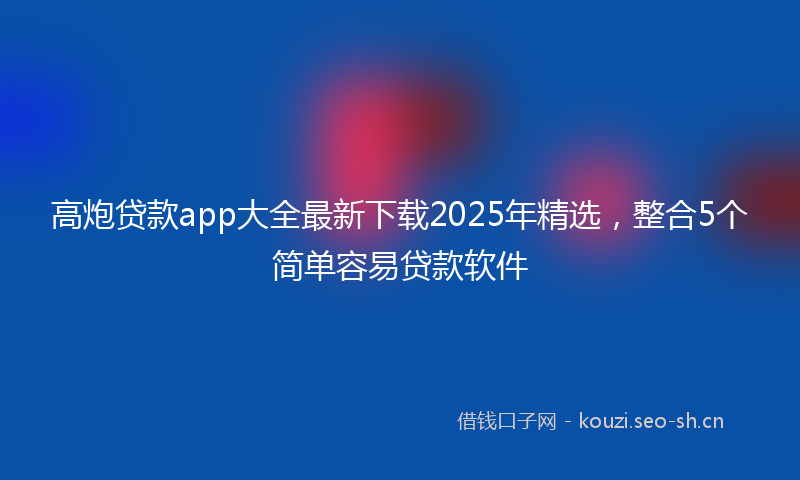 高炮贷款app大全最新下载2025年精选，整合5个简单容易贷款软件