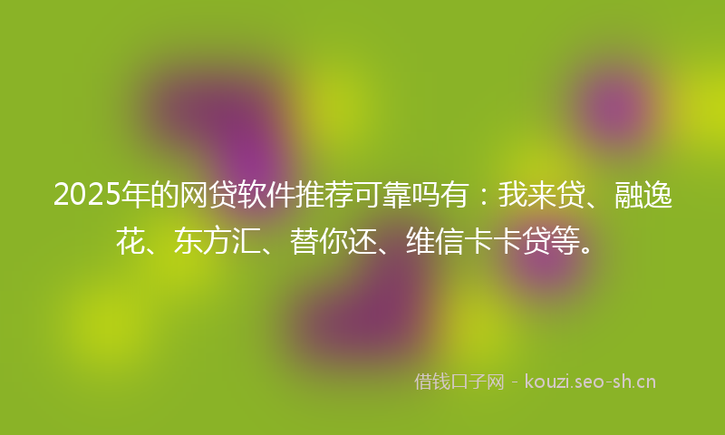 2025年的网贷软件推荐可靠吗有：我来贷、融逸花、东方汇、替你还、维信卡卡贷等。