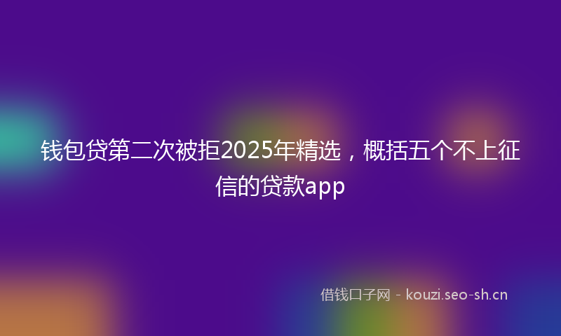 钱包贷第二次被拒2025年精选，概括五个不上征信的贷款app