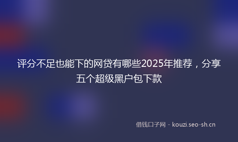 评分不足也能下的网贷有哪些2025年推荐，分享五个超级黑户包下款