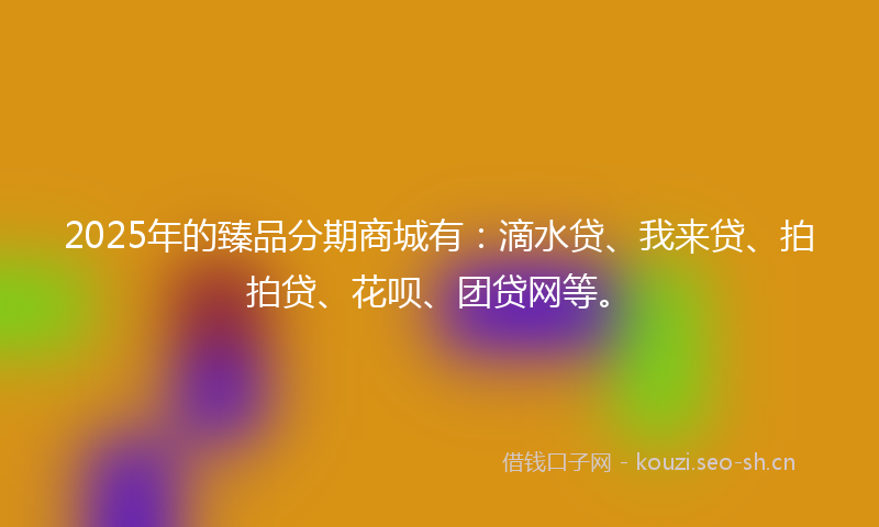 2025年的臻品分期商城有：滴水贷、我来贷、拍拍贷、花呗、团贷网等。