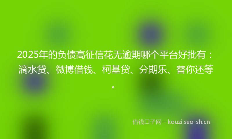 2025年的负债高征信花无逾期哪个平台好批有：滴水贷、微博借钱、柯基贷、分期乐、替你还等。