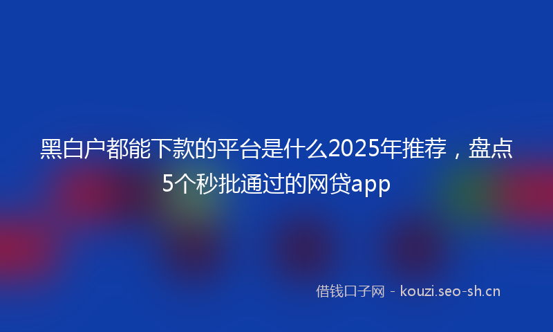 黑白户都能下款的平台是什么2025年推荐，盘点5个秒批通过的网贷app