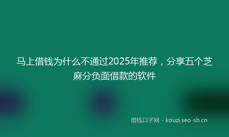 马上借钱为什么不通过2025年推荐，分享五个芝麻分负面借款的软件