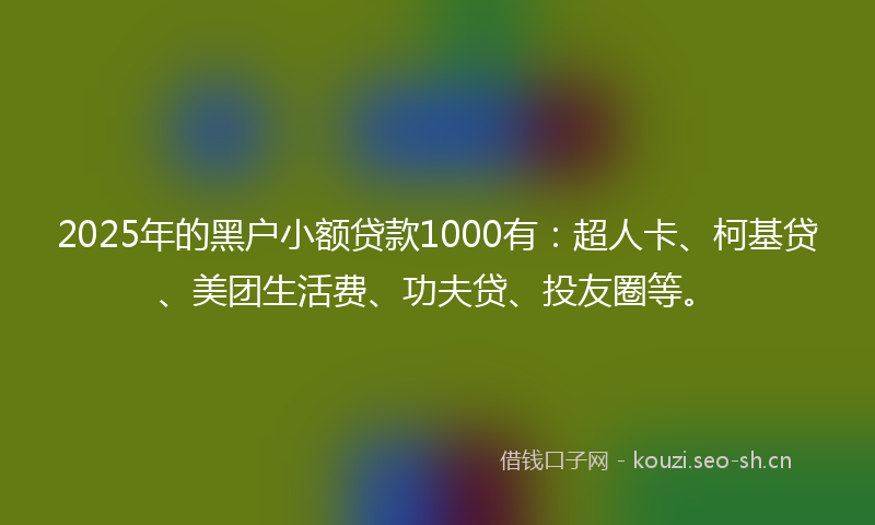 2025年的黑户小额贷款1000有：超人卡、柯基贷、美团生活费、功夫贷、投友圈等。