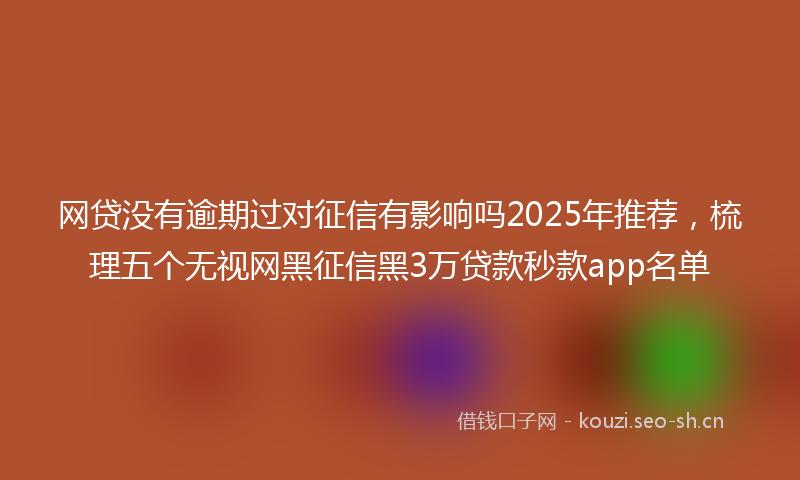 网贷没有逾期过对征信有影响吗2025年推荐，梳理五个无视网黑征信黑3万贷款秒款app名单