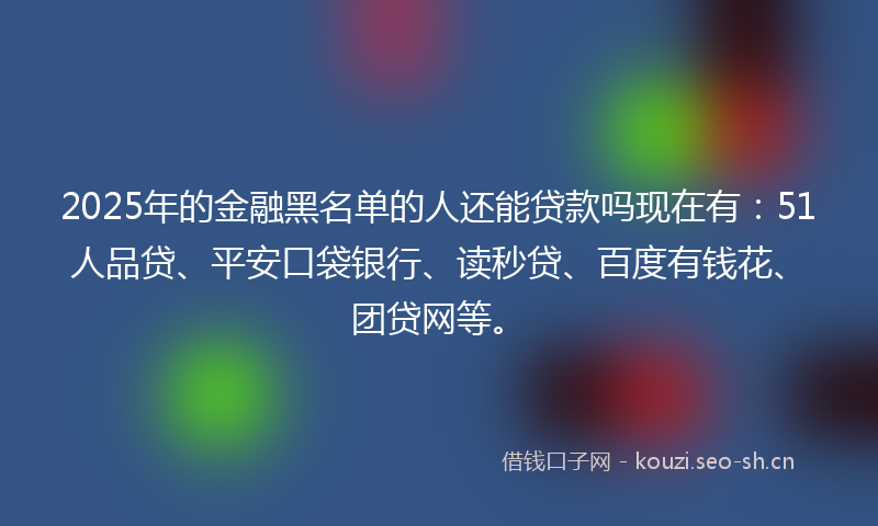 2025年的金融黑名单的人还能贷款吗现在有：51人品贷、平安口袋银行、读秒贷、百度有钱花、团贷网等。