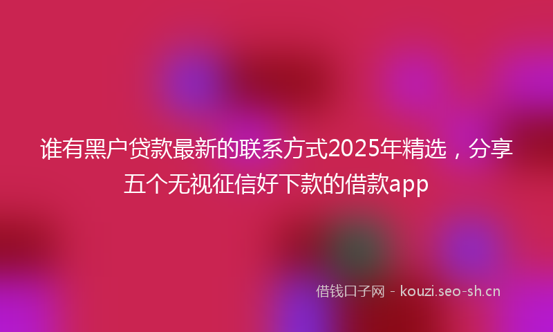 谁有黑户贷款最新的联系方式2025年精选，分享五个无视征信好下款的借款app