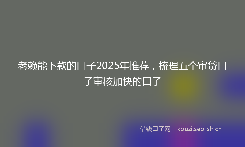 老赖能下款的口子2025年推荐，梳理五个审贷口子审核加快的口子