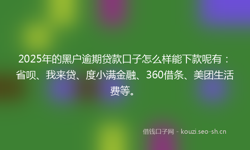 2025年的黑户逾期贷款口子怎么样能下款呢有：省呗、我来贷、度小满金融、360借条、美团生活费等。