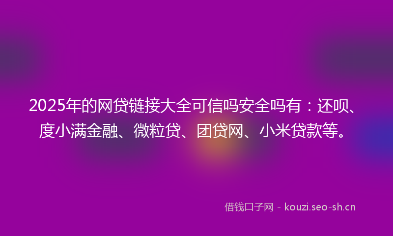 2025年的网贷链接大全可信吗安全吗有：还呗、度小满金融、微粒贷、团贷网、小米贷款等。