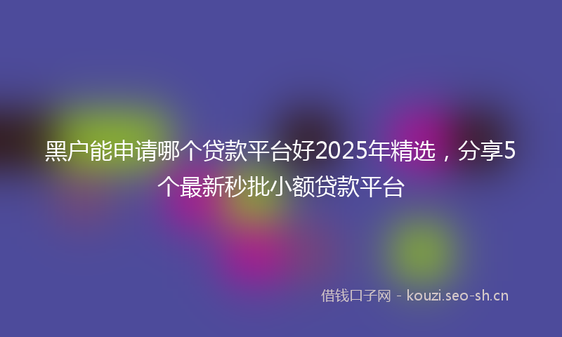 黑户能申请哪个贷款平台好2025年精选，分享5个最新秒批小额贷款平台