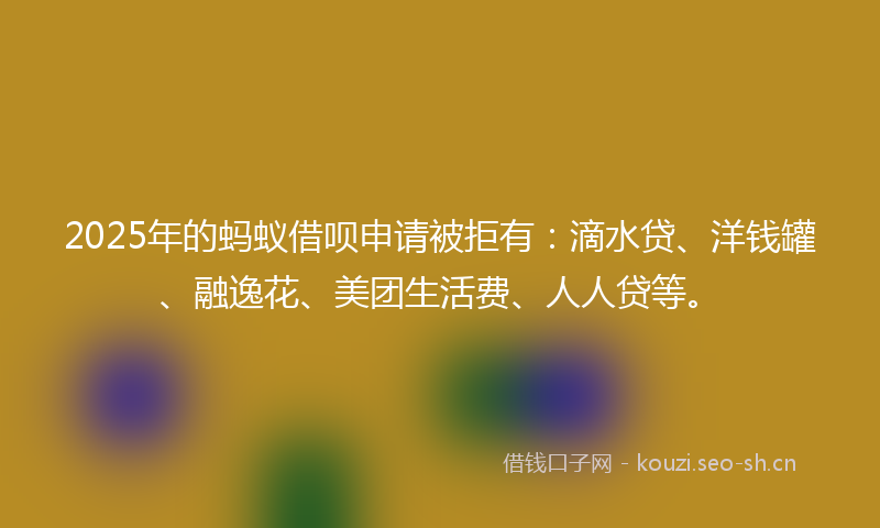 2025年的蚂蚁借呗申请被拒有：滴水贷、洋钱罐、融逸花、美团生活费、人人贷等。