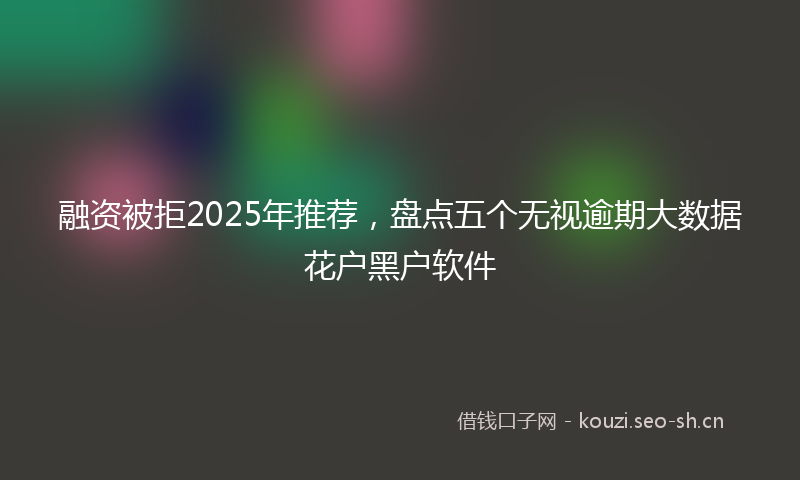 融资被拒2025年推荐，盘点五个无视逾期大数据花户黑户软件