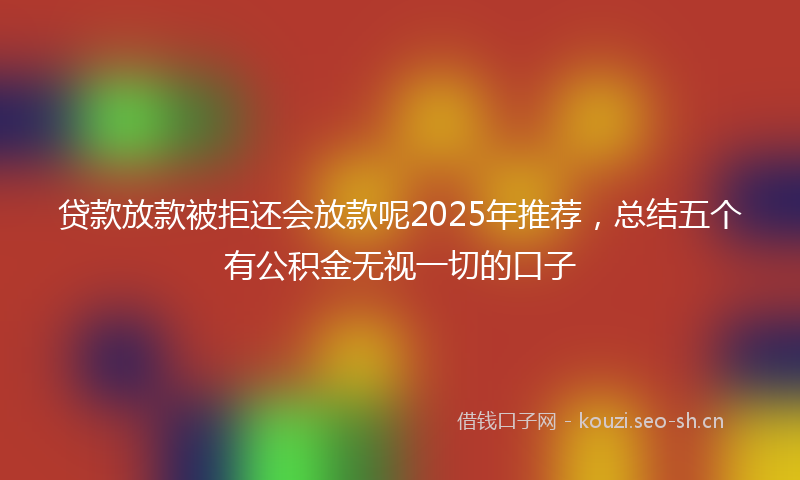 贷款放款被拒还会放款呢2025年推荐，总结五个有公积金无视一切的口子