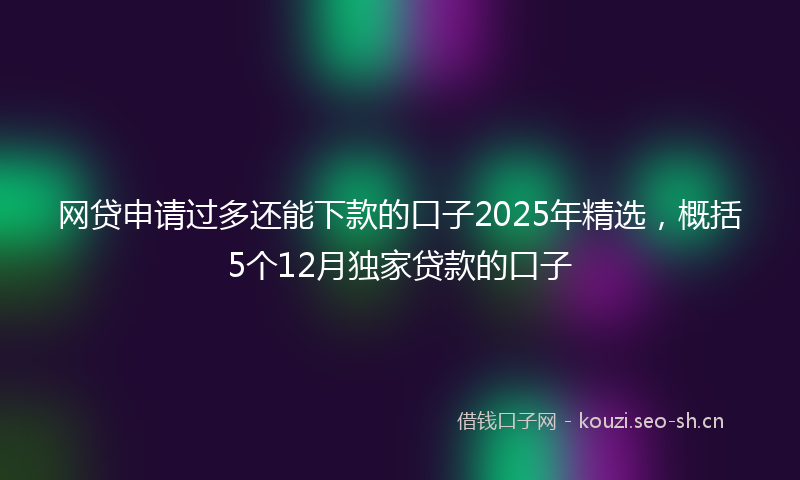 网贷申请过多还能下款的口子2025年精选，概括5个12月独家贷款的口子