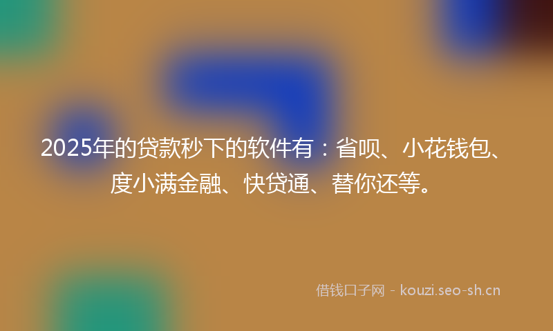 2025年的贷款秒下的软件有：省呗、小花钱包、度小满金融、快贷通、替你还等。