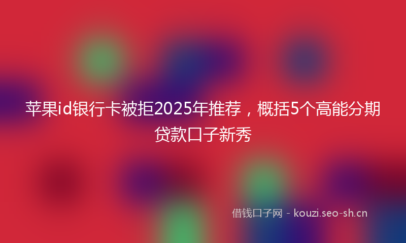 苹果id银行卡被拒2025年推荐，概括5个高能分期贷款口子新秀