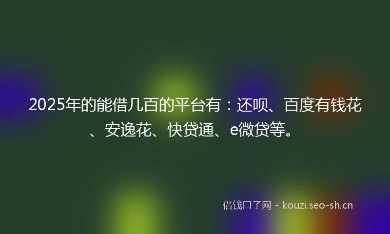 2025年的能借几百的平台有：还呗、百度有钱花、安逸花、快贷通、e微贷等。