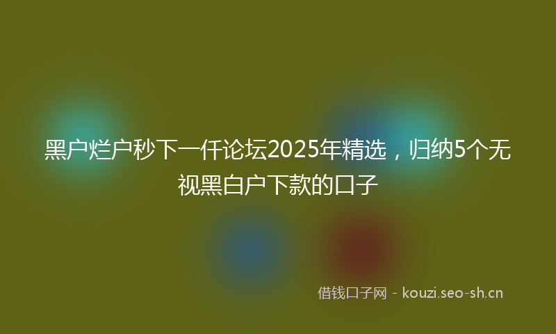 黑户烂户秒下一仟论坛2025年精选，归纳5个无视黑白户下款的口子
