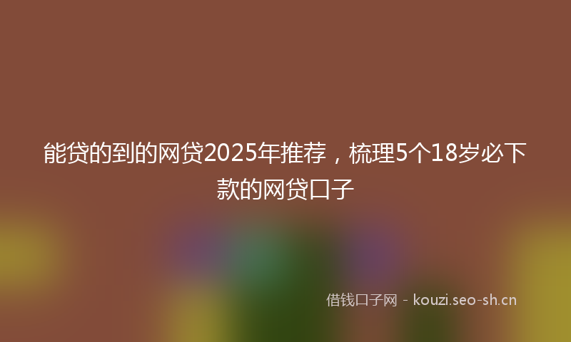 能贷的到的网贷2025年推荐，梳理5个18岁必下款的网贷口子