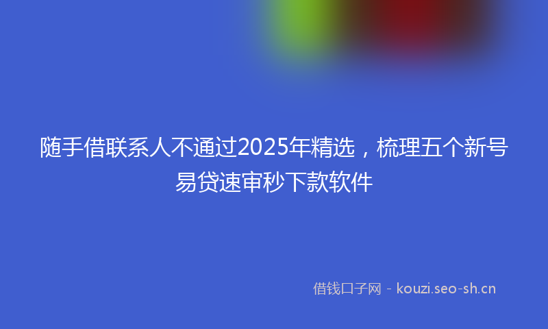 随手借联系人不通过2025年精选，梳理五个新号易贷速审秒下款软件
