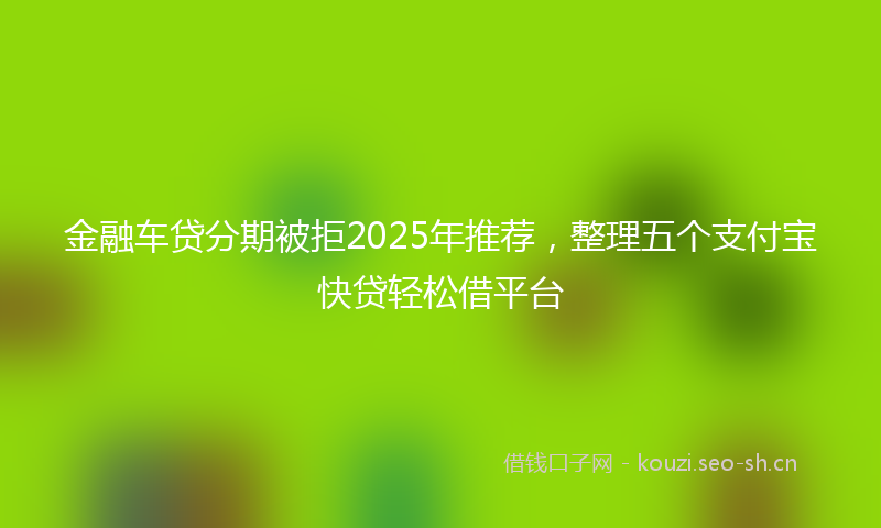 金融车贷分期被拒2025年推荐，整理五个支付宝快贷轻松借平台