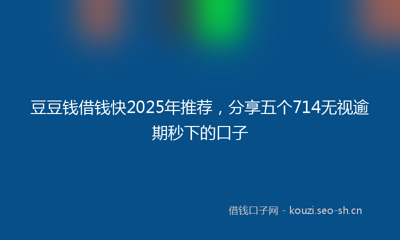 豆豆钱借钱快2025年推荐，分享五个714无视逾期秒下的口子