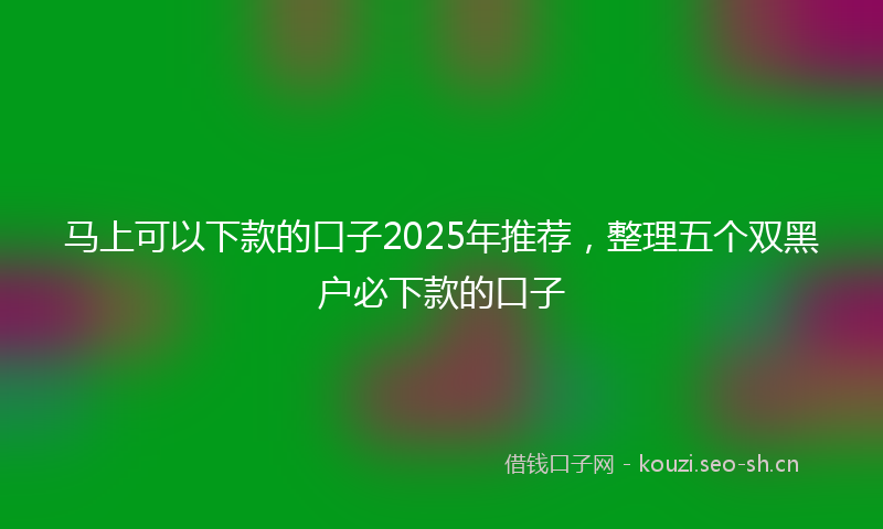 马上可以下款的口子2025年推荐，整理五个双黑户必下款的口子