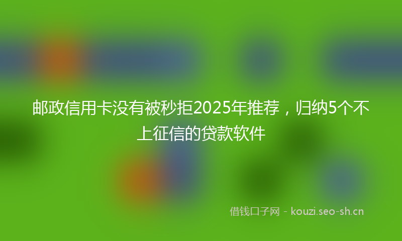 邮政信用卡没有被秒拒2025年推荐，归纳5个不上征信的贷款软件