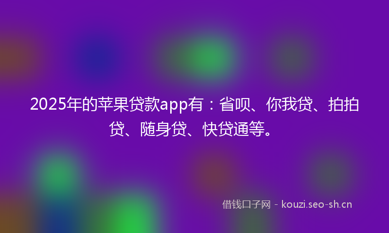 2025年的苹果贷款app有：省呗、你我贷、拍拍贷、随身贷、快贷通等。