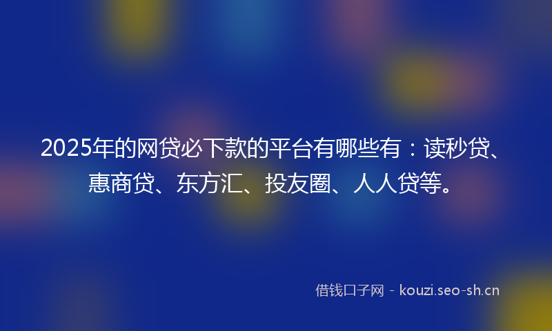 2025年的网贷必下款的平台有哪些有：读秒贷、惠商贷、东方汇、投友圈、人人贷等。