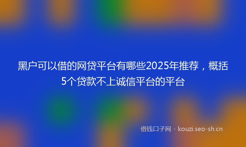 黑户可以借的网贷平台有哪些2025年推荐，概括5个贷款不上诚信平台的平台