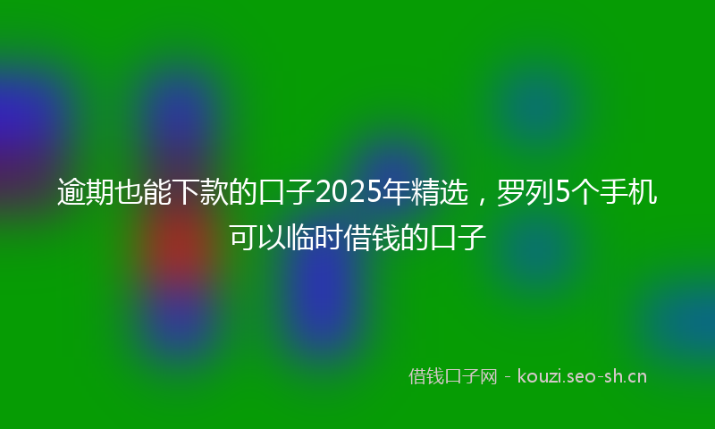 逾期也能下款的口子2025年精选，罗列5个手机可以临时借钱的口子