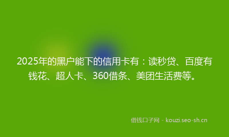 2025年的黑户能下的信用卡有：读秒贷、百度有钱花、超人卡、360借条、美团生活费等。