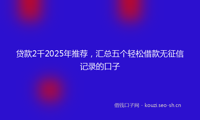 贷款2千2025年推荐，汇总五个轻松借款无征信记录的口子