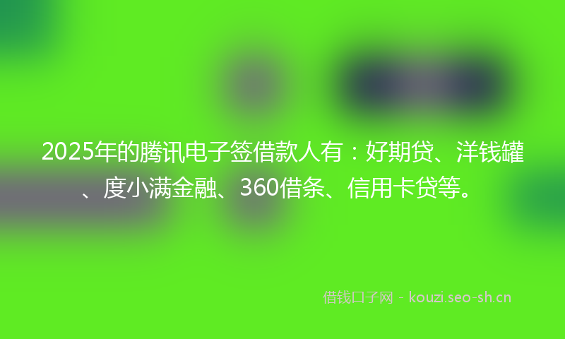 2025年的腾讯电子签借款人有：好期贷、洋钱罐、度小满金融、360借条、信用卡贷等。