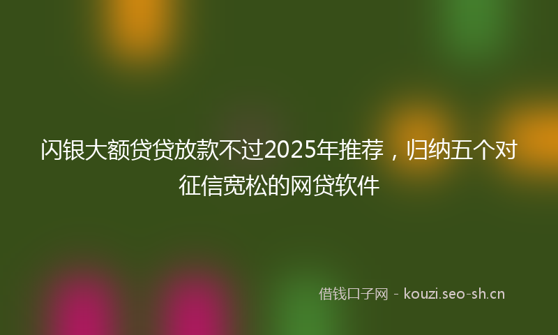 闪银大额贷贷放款不过2025年推荐，归纳五个对征信宽松的网贷软件