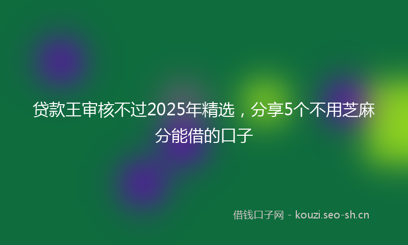贷款王审核不过2025年精选，分享5个不用芝麻分能借的口子