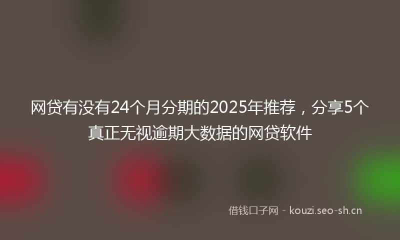 网贷有没有24个月分期的2025年推荐，分享5个真正无视逾期大数据的网贷软件