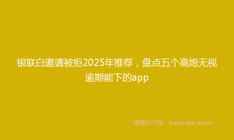银联白邀请被拒2025年推荐，盘点五个高炮无视逾期能下的app