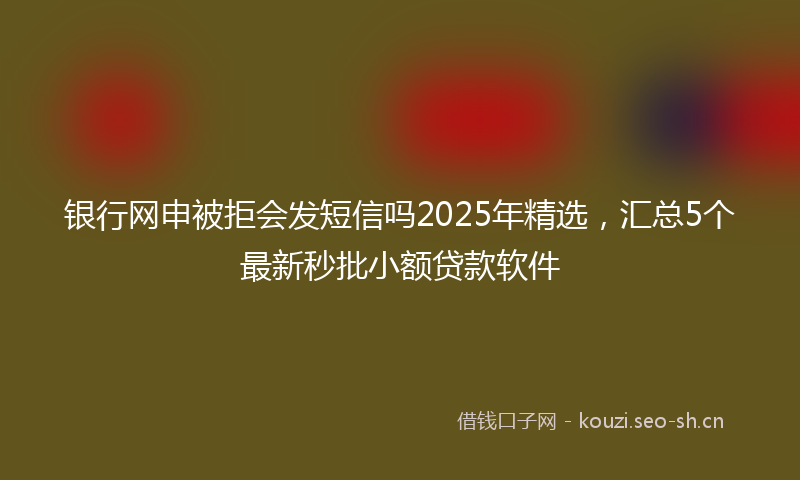 银行网申被拒会发短信吗2025年精选，汇总5个最新秒批小额贷款软件