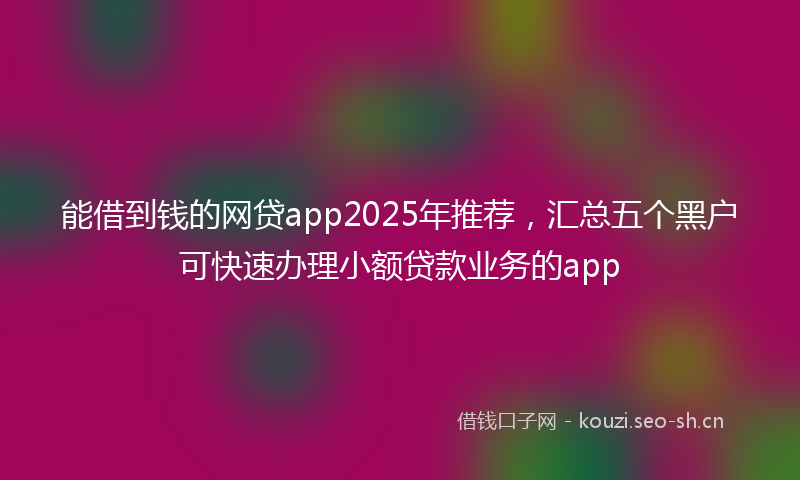 能借到钱的网贷app2025年推荐，汇总五个黑户可快速办理小额贷款业务的app