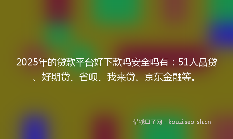 2025年的贷款平台好下款吗安全吗有:51人品贷、好期贷、省呗、我来贷、京东金融等。